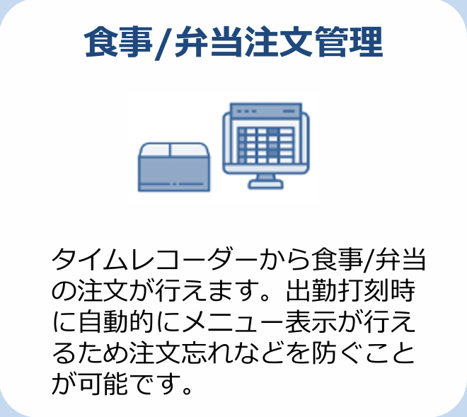 食事/弁当注文管理 タイムレコーダーから食事/弁当の注文が行えます。出勤打刻時に自動的にメニュー表示が行えるため注文忘れなどを防ぐことが可能です。