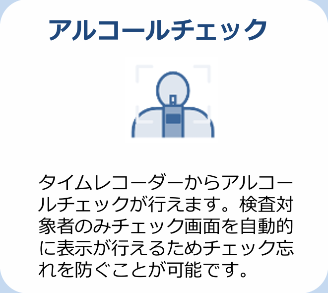 アルコールチェック タイムレコーダーからアルコールチェックが行えます。検査対象者のみチェック画面を自動的に表示が行えるためチェック忘れを防ぐことが可能です。